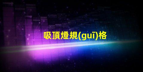 吸頂燈規(guī)格如何選擇最適合的吸頂燈規(guī)格