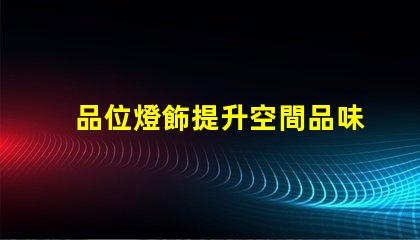 品位燈飾提升空間品味的燈飾選擇