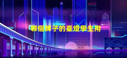 哪個牌子的臺燈學生用比較好挑選高效學習燈具的實用指南