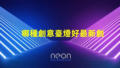 哪種創意臺燈好最新創意臺燈推薦與選擇指南