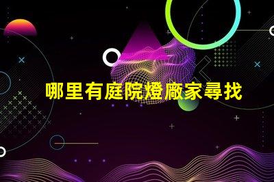 哪里有庭院燈廠家尋找優(yōu)質(zhì)庭院燈制造商的指南