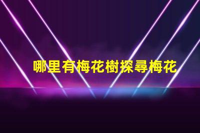 哪里有梅花樹探尋梅花樹的最佳觀賞地點