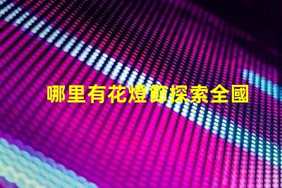 哪里有花燈節探索全國最佳花燈節去處