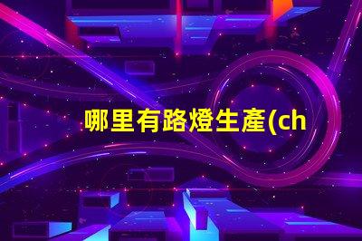 哪里有路燈生產(chǎn)廠家尋找高質(zhì)量路燈制造商的指南
