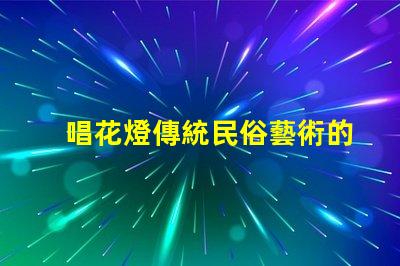 唱花燈傳統民俗藝術的魅力與傳承