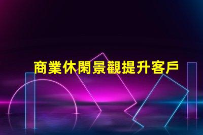 商業休閑景觀提升客戶體驗的設計策略