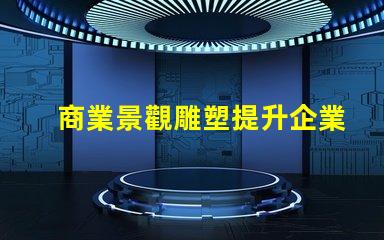 商業景觀雕塑提升企業形象的藝術表現