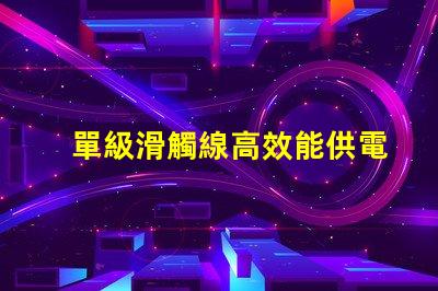 單級滑觸線高效能供電系統的最佳選擇