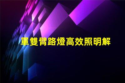 單雙臂路燈高效照明解決方案的最佳選擇嗎