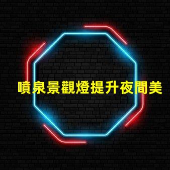 噴泉景觀燈提升夜間美感的燈光選擇