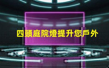 四頭庭院燈提升您戶外空間的理想選擇