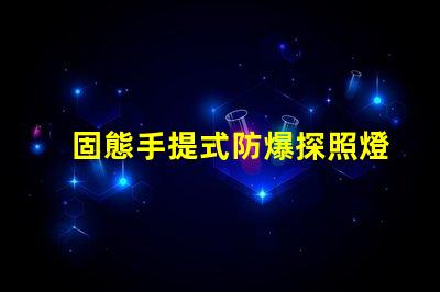 固態手提式防爆探照燈了解其優勢與應用前景嗎