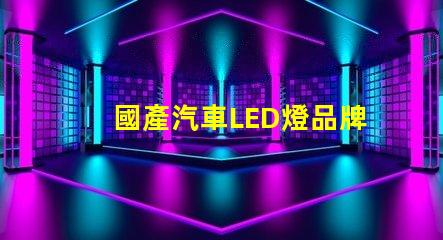 國產汽車LED燈品牌揭示市場潛力與競爭優勢
