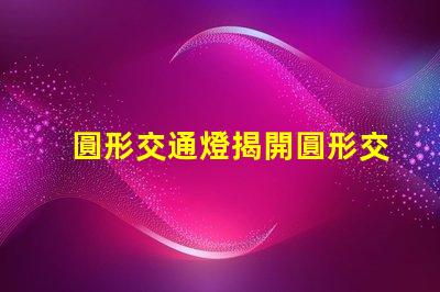圓形交通燈揭開圓形交通燈的設計背后秘密