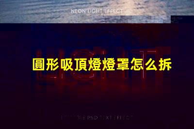 圓形吸頂燈燈罩怎么拆簡易拆卸技巧與步驟解析