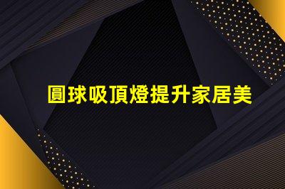 圓球吸頂燈提升家居美感的照明解決方案,您了解嗎