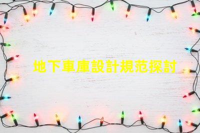 地下車庫設計規范探討安全與空間優化的設計要素