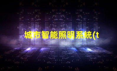 城市智能照明系統(tǒng)提升城市夜間安全和美觀的關(guān)鍵技術(shù)