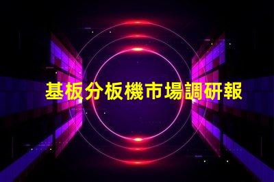 基板分板機市場調研報告揭示行業趨勢與競爭對手分析