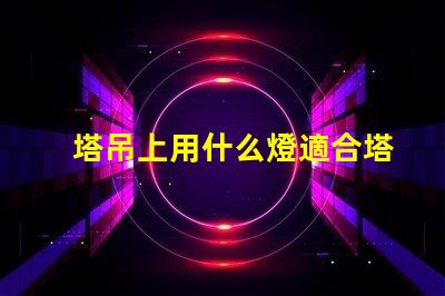 塔吊上用什么燈適合塔吊作業(yè)的高效照明解決方案