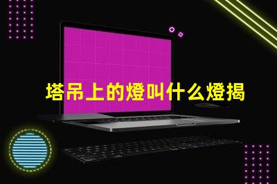 塔吊上的燈叫什么燈揭秘塔吊照明燈具的核心功能