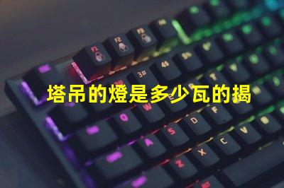 塔吊的燈是多少瓦的揭秘塔吊燈光功率選擇的關鍵