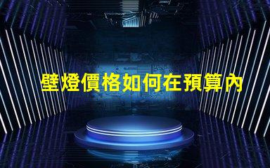 壁燈價格如何在預算內找到高性價比壁燈