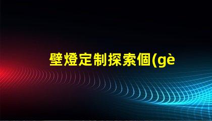 壁燈定制探索個(gè)性化設(shè)計(jì)的無(wú)限可能性