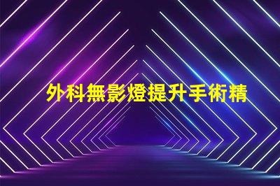 外科無影燈提升手術精確度的關鍵技術