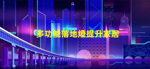 多功能落地燈提升家居氛圍的智能選擇