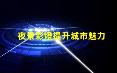 夜景彩燈提升城市魅力的必備設施