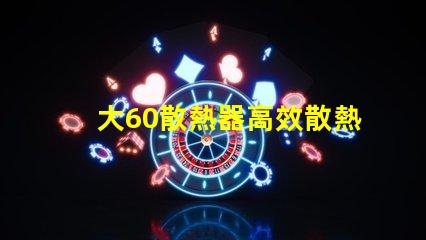 大60散熱器高效散熱解決方案之謎,你了解嗎