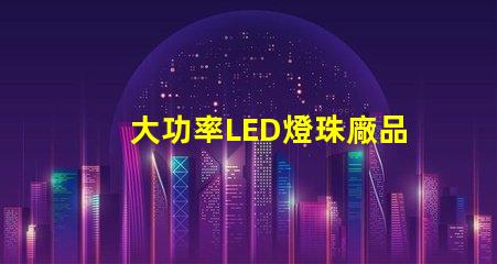 大功率LED燈珠廠品質(zhì)與效率的雙重選擇