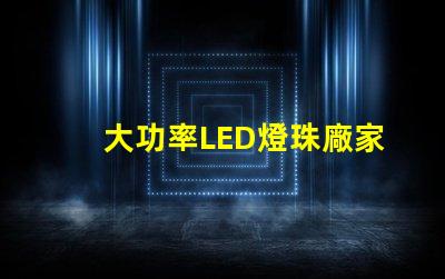 大功率LED燈珠廠家尋找高效能照明解決方案的最佳選擇