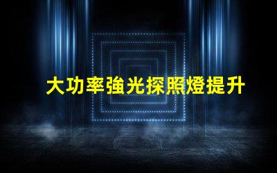 大功率強光探照燈提升夜間安全的最佳選擇嗎