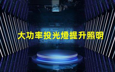 大功率投光燈提升照明效果的最佳選擇