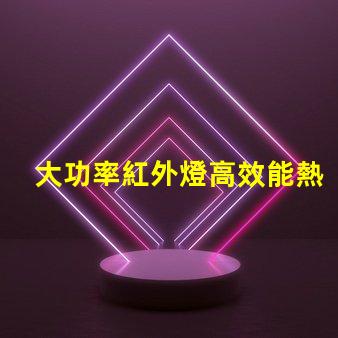 大功率紅外燈高效能熱源選擇指南