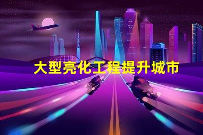 大型亮化工程提升城市夜景的秘密武器是什么