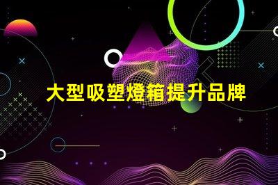 大型吸塑燈箱提升品牌曝光的絕佳選擇