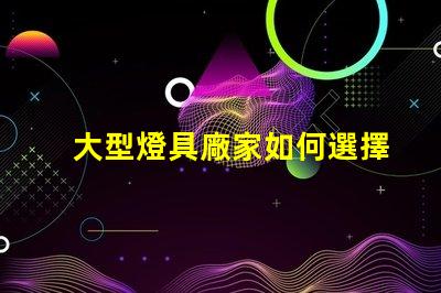 大型燈具廠家如何選擇高效可靠的合作伙伴