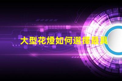 大型花燈如何選擇最具吸引力的設計方案