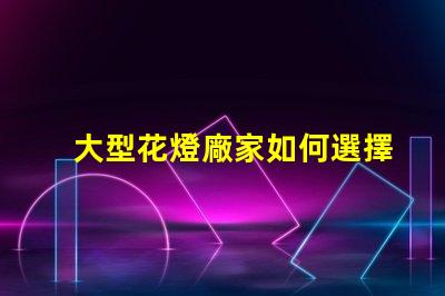 大型花燈廠家如何選擇可靠的花燈生產(chǎn)商