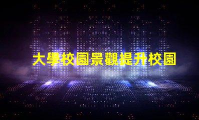 大學校園景觀提升校園美感的創新設計方案