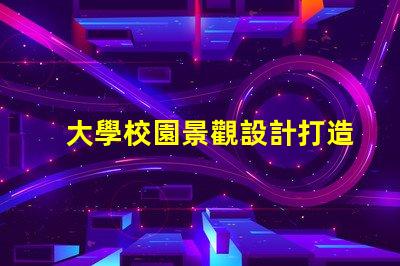 大學校園景觀設計打造獨特校園環境的秘訣是什么