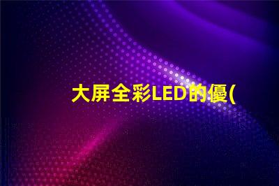 大屏全彩LED的優(yōu)勢是什么探索大屏全彩LED的技術(shù)革新與應(yīng)用