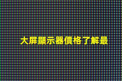 大屏顯示器價格了解最新市場價格的關鍵因素