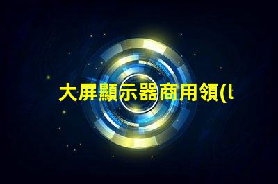 大屏顯示器商用領(lǐng)域中的最佳選擇