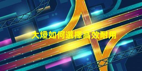 大燈如何選擇高效耐用的大燈
