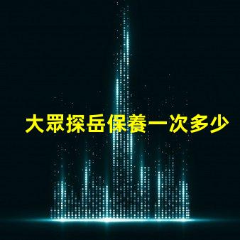 大眾探岳保養一次多少錢全面解析探岳保養費用與周期