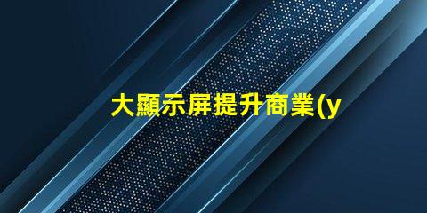 大顯示屏提升商業(yè)展示效果的關(guān)鍵設(shè)備